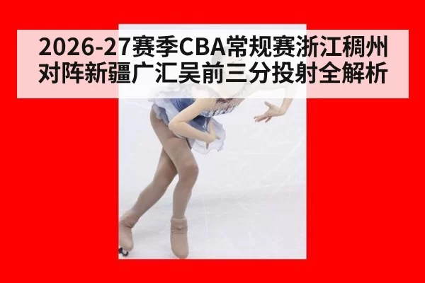 2026-27赛季CBA常规赛浙江稠州对阵新疆广汇吴前三分投射全解析