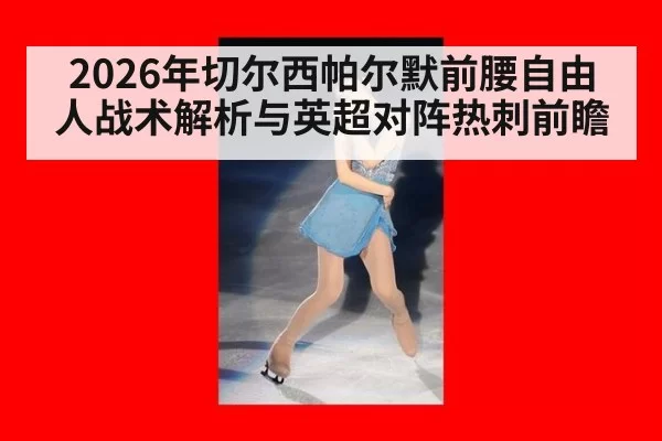 2026年切尔西帕尔默前腰自由人战术解析与英超对阵热刺前瞻
